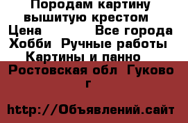 Породам картину вышитую крестом › Цена ­ 8 000 - Все города Хобби. Ручные работы » Картины и панно   . Ростовская обл.,Гуково г.